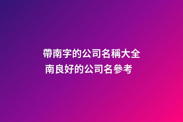 帶南字的公司名稱大全 南良好的公司名參考-第1張-公司起名-玄機派